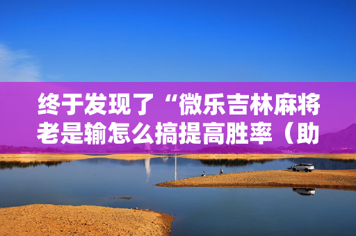 终于发现了“微乐吉林麻将老是输怎么搞提高胜率（助赢神器通用版）