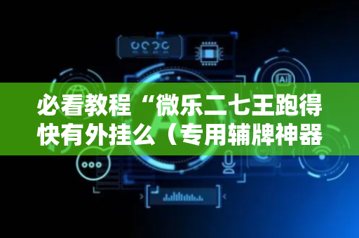 必看教程“微乐二七王跑得快有外挂么（专用辅牌神器免安装）