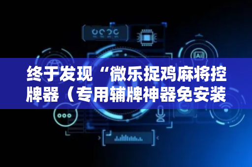终于发现“微乐捉鸡麻将控牌器（专用辅牌神器免安装）