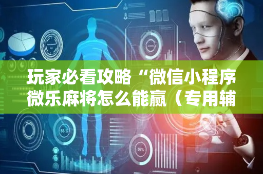 玩家必看攻略“微信小程序微乐麻将怎么能赢（专用辅牌神器免安装）