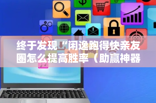 终于发现“闲逸跑得快亲友圈怎么提高胜率（助赢神器通用版）