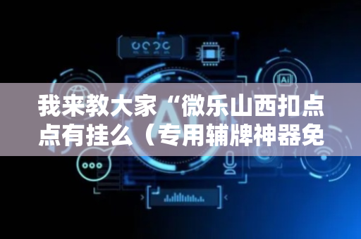 我来教大家“微乐山西扣点点有挂么（专用辅牌神器免安装）