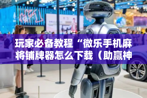玩家必备教程“微乐手机麻将铺牌器怎么下载（助赢神器通用版）