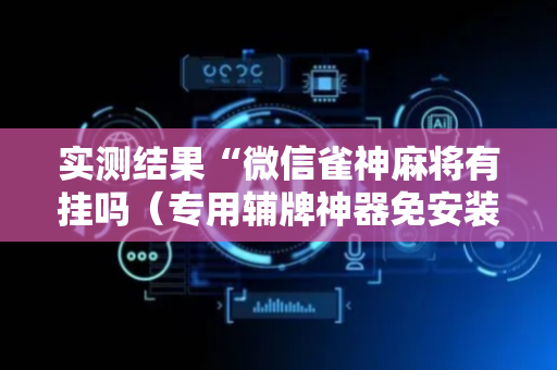 实测结果“微信雀神麻将有挂吗（专用辅牌神器免安装）