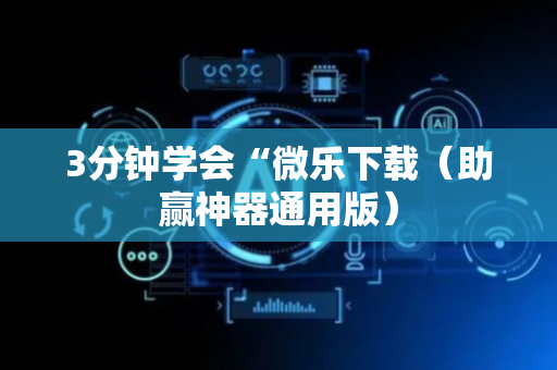 3分钟学会“微乐下载（助赢神器通用版）