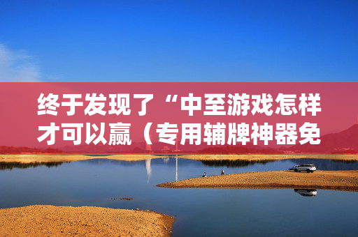 终于发现了“中至游戏怎样才可以赢（专用辅牌神器免安装）