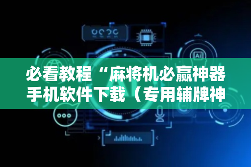 必看教程“麻将机必赢神器手机软件下载（专用辅牌神器免安装）