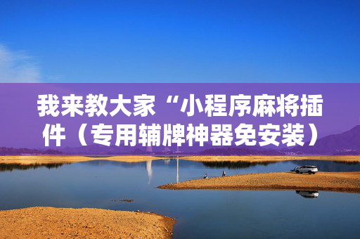 我来教大家“小程序麻将插件（专用辅牌神器免安装）