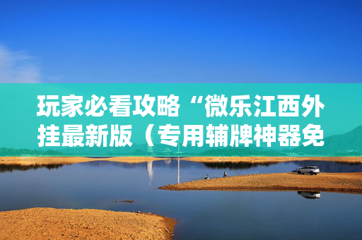玩家必看攻略“微乐江西外挂最新版（专用辅牌神器免安装）