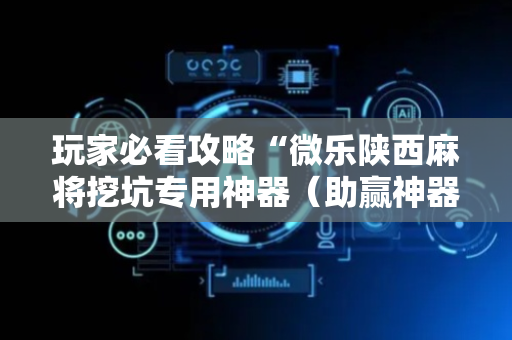 玩家必看攻略“微乐陕西麻将挖坑专用神器（助赢神器通用版）