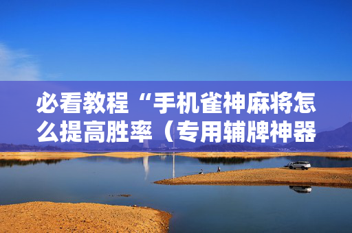 必看教程“手机雀神麻将怎么提高胜率（专用辅牌神器免安装）
