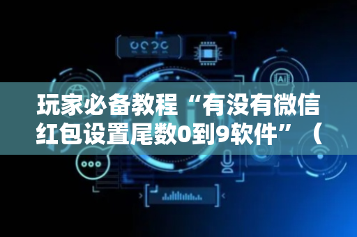 玩家必备教程“有没有微信红包设置尾数0到9软件”（详细透视教程）-哔哩哔哩