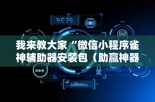 我来教大家“微信小程序雀神辅助器安装包（助赢神器通用版）