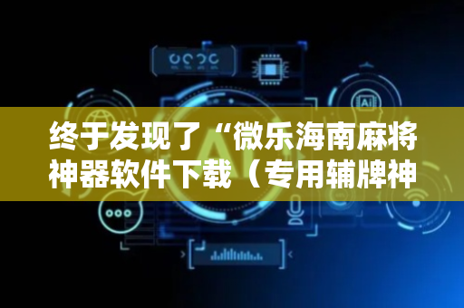 终于发现了“微乐海南麻将神器软件下载（专用辅牌神器免安装）