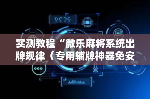 实测教程“微乐麻将系统出牌规律（专用辅牌神器免安装）