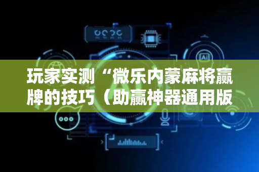 玩家实测“微乐内蒙麻将赢牌的技巧（助赢神器通用版）