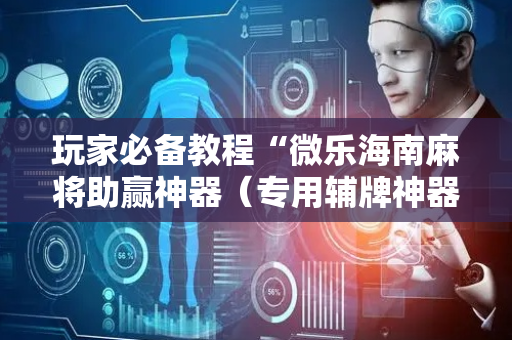 玩家必备教程“微乐海南麻将助赢神器（专用辅牌神器免安装）