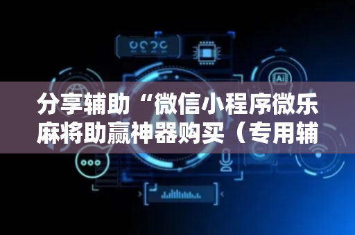 分享辅助“微信小程序微乐麻将助赢神器购买（专用辅牌神器免安装）