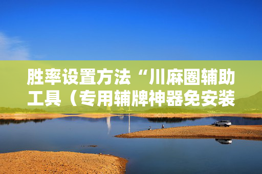 胜率设置方法“川麻圈辅助工具（专用辅牌神器免安装）