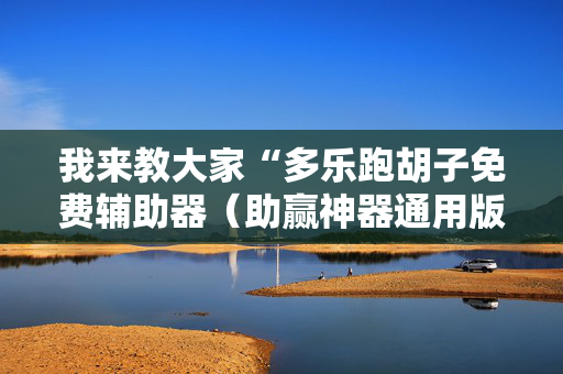 我来教大家“多乐跑胡子免费辅助器（助赢神器通用版）