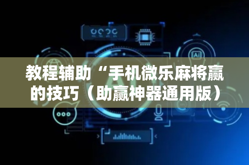 教程辅助“手机微乐麻将赢的技巧（助赢神器通用版）