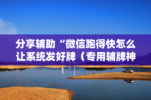 分享辅助“微信跑得快怎么让系统发好牌（专用辅牌神器免安装）