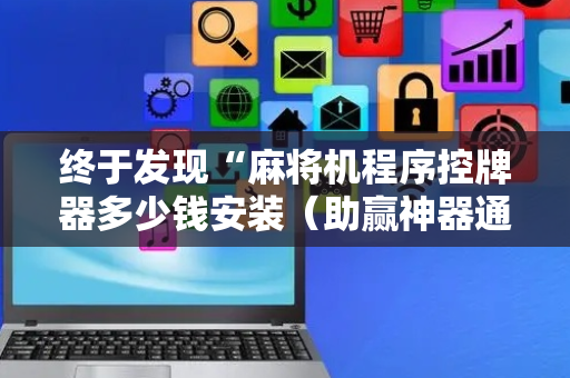 终于发现“麻将机程序控牌器多少钱安装（助赢神器通用版）