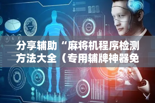 分享辅助“麻将机程序检测方法大全（专用辅牌神器免安装）