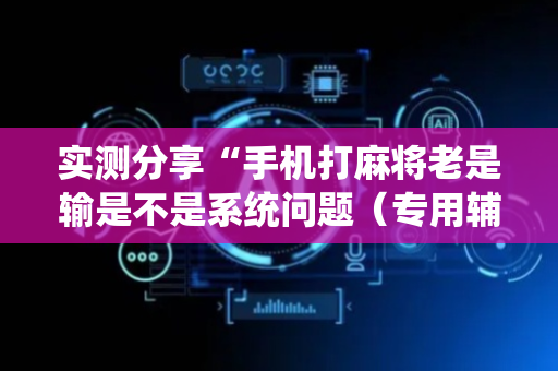 实测分享“手机打麻将老是输是不是系统问题（专用辅牌神器免安装）
