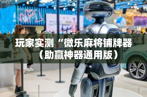 玩家实测“微乐麻将铺牌器（助赢神器通用版）