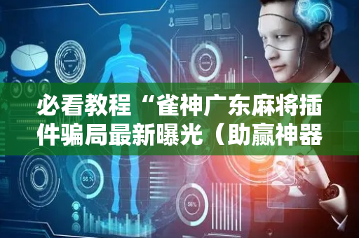 必看教程“雀神广东麻将插件骗局最新曝光（助赢神器通用版）