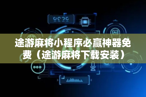 途游麻将小程序必赢神器免费（途游麻将下载安装）