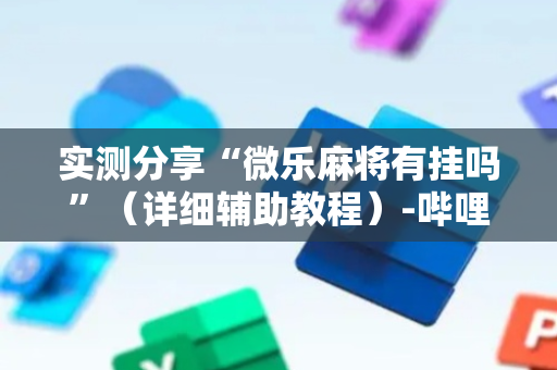 实测分享“微乐麻将有挂吗”（详细辅助教程）-哔哩哔哩