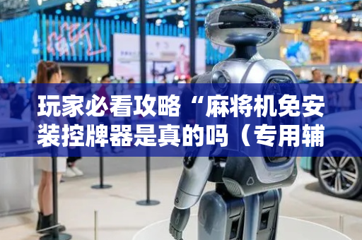 玩家必看攻略“麻将机免安装控牌器是真的吗（专用辅牌神器免安装）