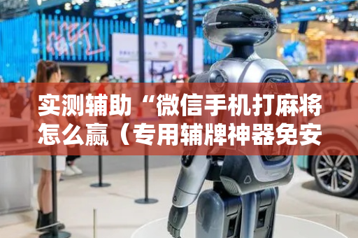 实测辅助“微信手机打麻将怎么赢（专用辅牌神器免安装）