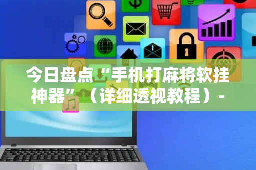 今日盘点“手机打麻将软挂神器”（详细透视教程）-哔哩哔哩