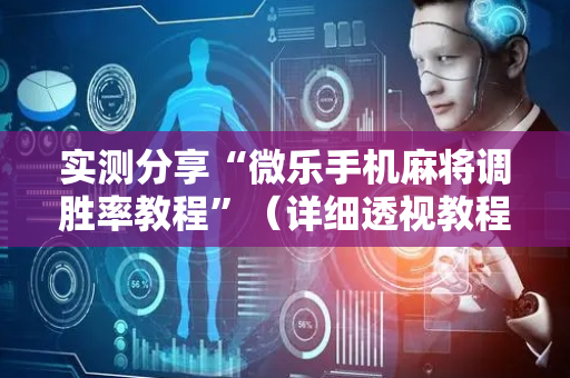 实测分享“微乐手机麻将调胜率教程”（详细透视教程）-哔哩哔哩