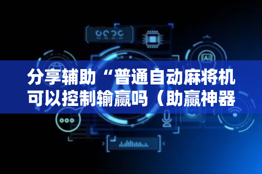 分享辅助“普通自动麻将机可以控制输赢吗（助赢神器通用版）