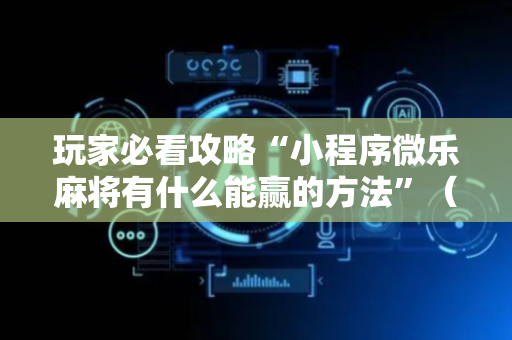 玩家必看攻略“小程序微乐麻将有什么能赢的方法”（详细透视教程）-哔哩哔哩