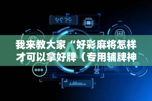 我来教大家“好彩麻将怎样才可以拿好牌（专用辅牌神器免安装）