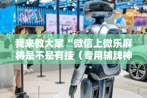 我来教大家“微信上微乐麻将是不是有挂（专用辅牌神器免安装）