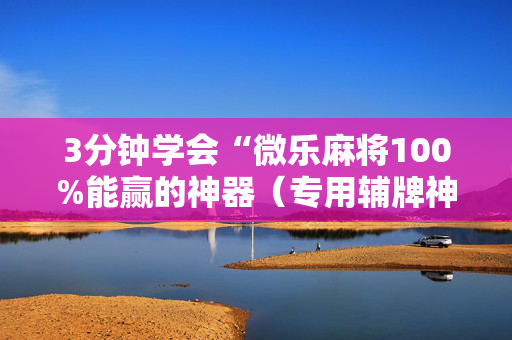 3分钟学会“微乐麻将100%能赢的神器（专用辅牌神器免安装）