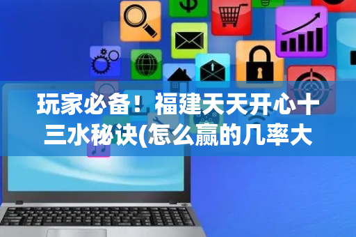玩家必备！福建天天开心十三水秘诀(怎么赢的几率大)