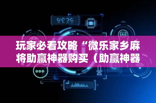 玩家必看攻略“微乐家乡麻将助赢神器购买（助赢神器通用版）