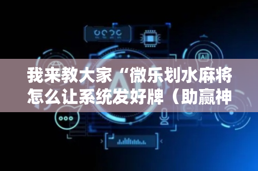 我来教大家“微乐划水麻将怎么让系统发好牌（助赢神器通用版）
