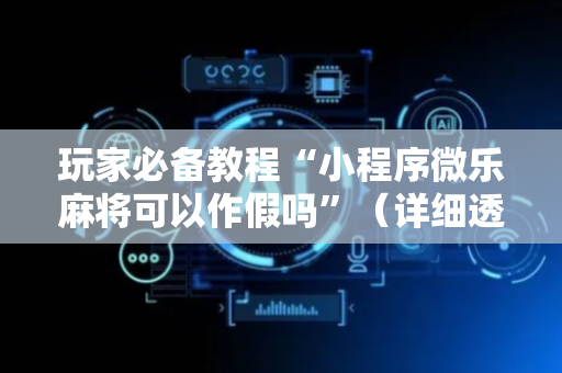 玩家必备教程“小程序微乐麻将可以作假吗”（详细透视教程）-哔哩哔哩