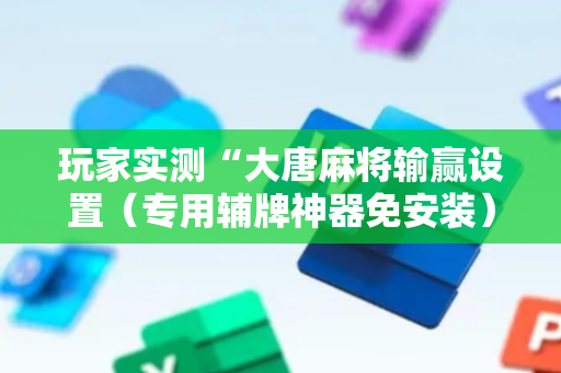 玩家实测“大唐麻将输赢设置（专用辅牌神器免安装）