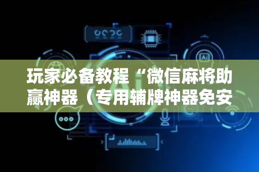 玩家必备教程“微信麻将助赢神器（专用辅牌神器免安装）