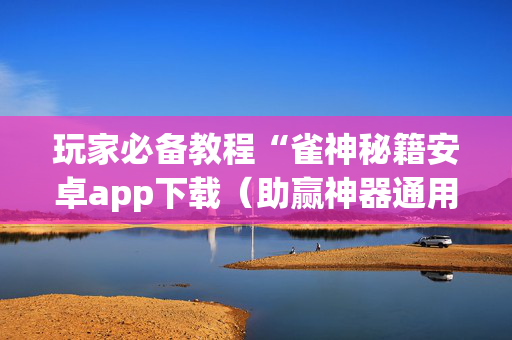 玩家必备教程“雀神秘籍安卓app下载（助赢神器通用版）
