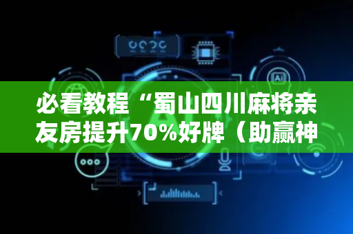 必看教程“蜀山四川麻将亲友房提升70%好牌（助赢神器通用版）